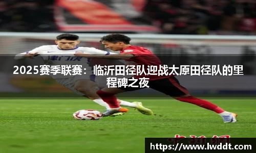 2025赛季联赛：临沂田径队迎战太原田径队的里程碑之夜