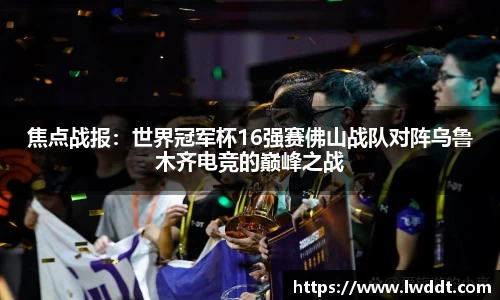 焦点战报：世界冠军杯16强赛佛山战队对阵乌鲁木齐电竞的巅峰之战