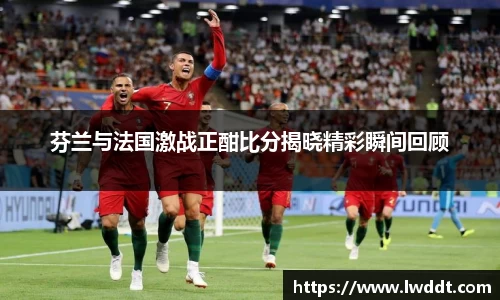 芬兰与法国激战正酣比分揭晓精彩瞬间回顾