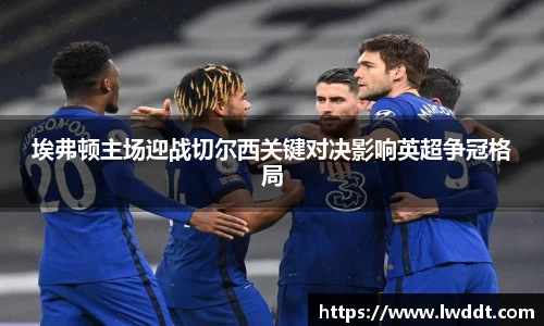 埃弗顿主场迎战切尔西关键对决影响英超争冠格局