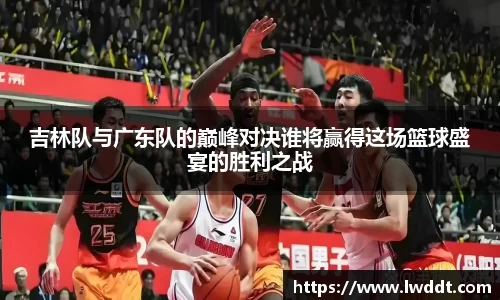 吉林队与广东队的巅峰对决谁将赢得这场篮球盛宴的胜利之战