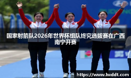 国家射箭队2026年世界杯组队终究选拔赛在广西南宁开赛