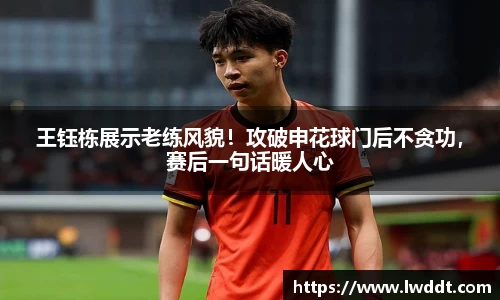 王钰栋展示老练风貌！攻破申花球门后不贪功，赛后一句话暖人心