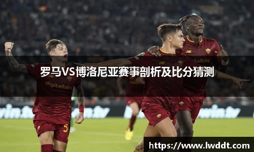 罗马VS博洛尼亚赛事剖析及比分猜测