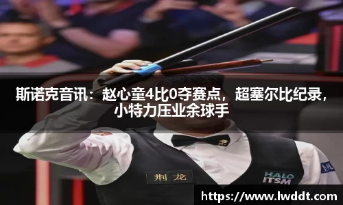 斯诺克音讯：赵心童4比0夺赛点，超塞尔比纪录，小特力压业余球手