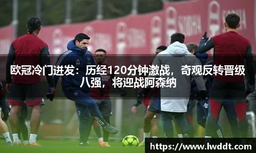 欧冠冷门迸发：历经120分钟激战，奇观反转晋级八强，将迎战阿森纳